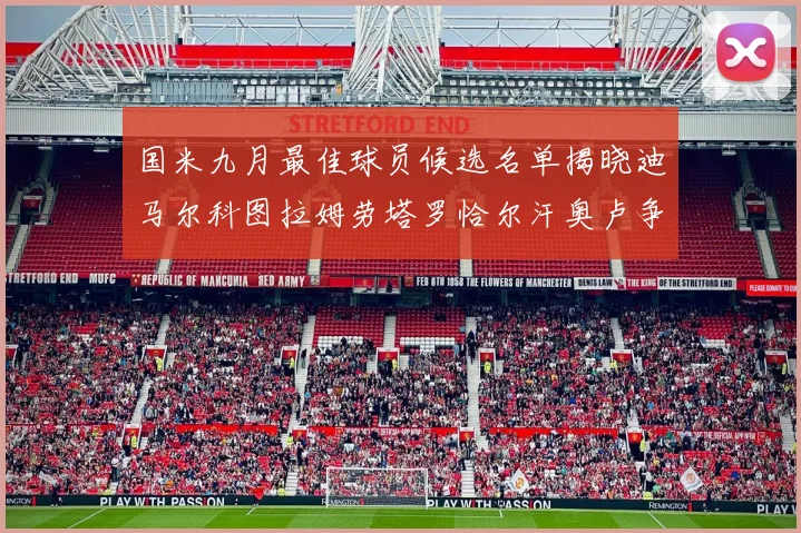国米九月最佳球员候选名单揭晓迪马尔科图拉姆劳塔罗恰尔汗奥卢争夺荣誉