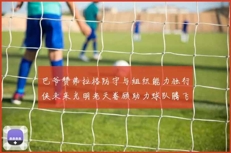 巴爷赞弗拉格防守与组织能力独行侠未来光明老天眷顾助力球队腾飞