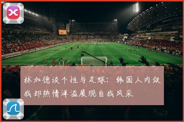 林加德谈个性与足球：韩国人内敛我却热情洋溢展现自我风采