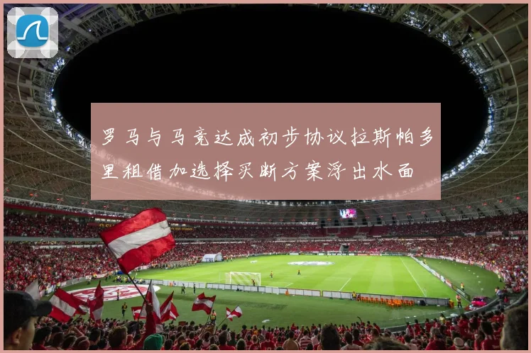 罗马与马竞达成初步协议拉斯帕多里租借加选择买断方案浮出水面