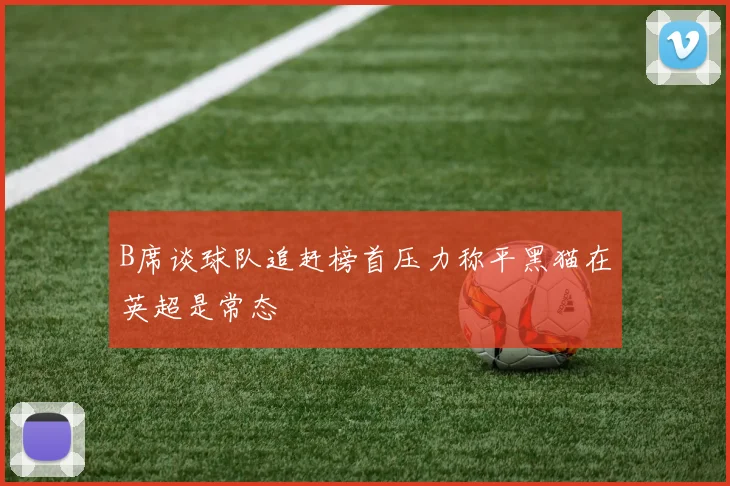 B席谈球队追赶榜首压力称平黑猫在英超是常态