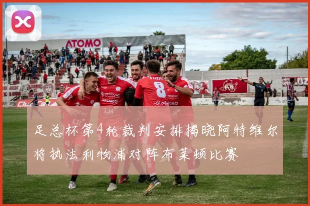 足总杯第4轮裁判安排揭晓阿特维尔将执法利物浦对阵布莱顿比赛