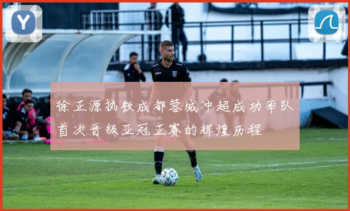 徐正源执教成都蓉城冲超成功率队首次晋级亚冠正赛的辉煌历程