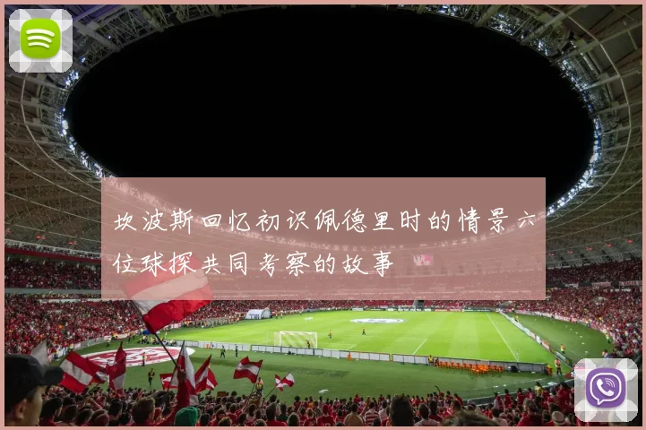 坎波斯回忆初识佩德里时的情景六位球探共同考察的故事