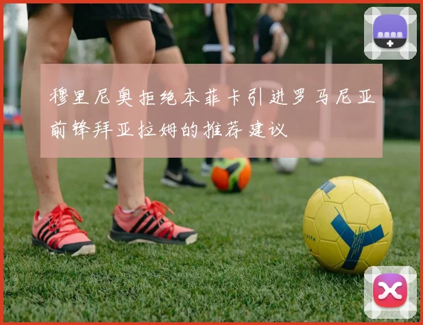 穆里尼奥拒绝本菲卡引进罗马尼亚前锋拜亚拉姆的推荐建议