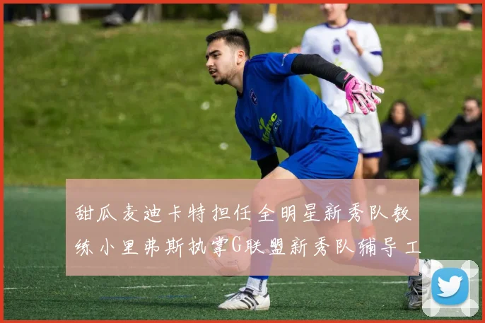 甜瓜麦迪卡特担任全明星新秀队教练小里弗斯执掌G联盟新秀队辅导工作