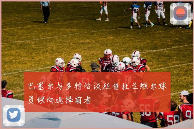 巴塞尔与多特洽谈租借杜兰维尔球员倾向选择前者
