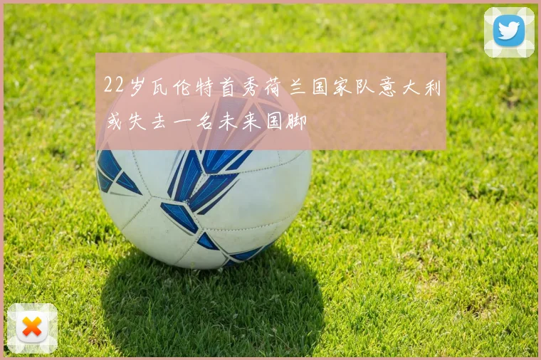 22岁瓦伦特首秀荷兰国家队意大利或失去一名未来国脚
