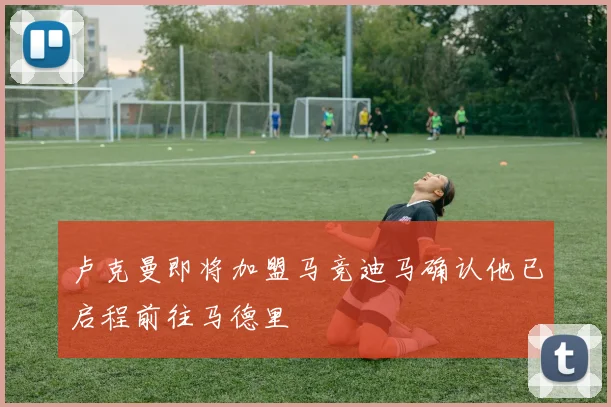 卢克曼即将加盟马竞迪马确认他已启程前往马德里