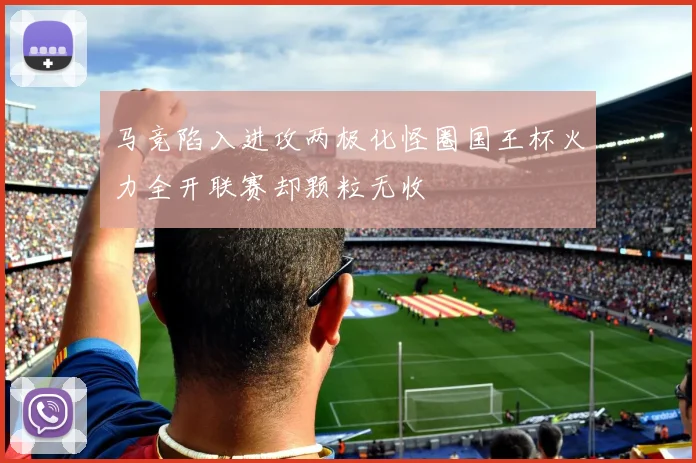 马竞陷入进攻两极化怪圈国王杯火力全开联赛却颗粒无收