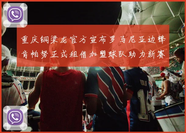 重庆铜梁龙官方宣布罗马尼亚边锋肯帕努正式租借加盟球队助力新赛季