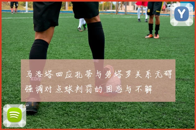 马洛塔回应孔蒂与劳塔罗关系无碍强调对点球判罚的困惑与不解