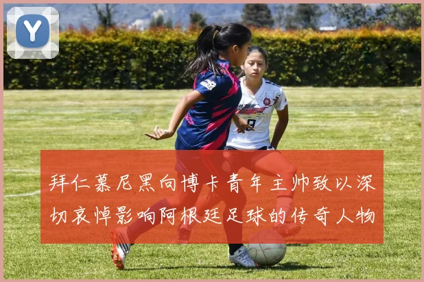 拜仁慕尼黑向博卡青年主帅致以深切哀悼影响阿根廷足球的传奇人物