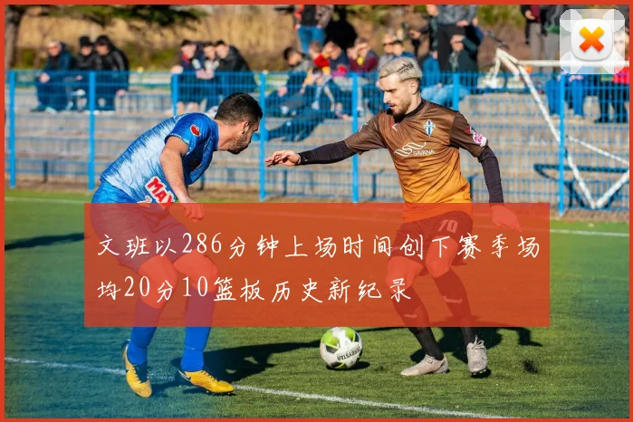 文班以286分钟上场时间创下赛季场均20分10篮板历史新纪录