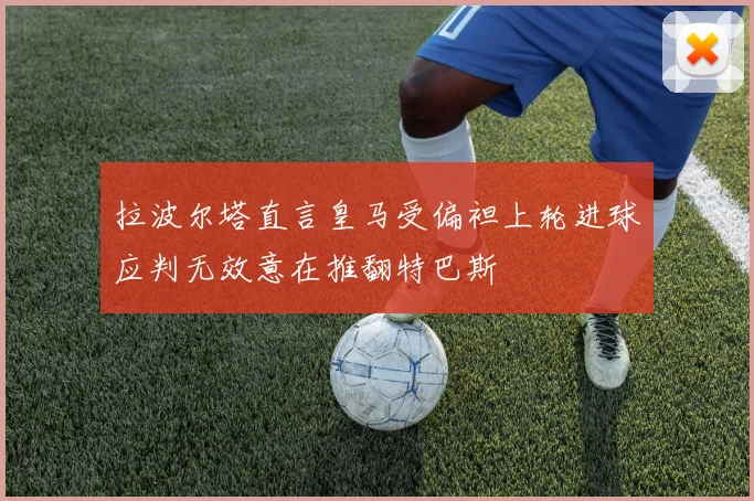 拉波尔塔直言皇马受偏袒上轮进球应判无效意在推翻特巴斯
