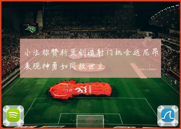 小法称赞科莫创造射门机会迈尼昂表现神勇如同救世主