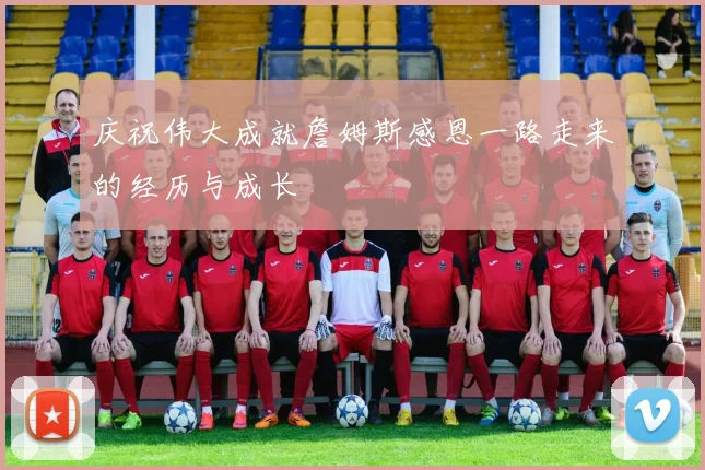 庆祝伟大成就詹姆斯感恩一路走来的经历与成长
