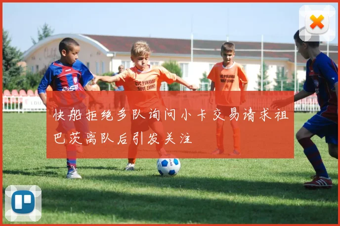 快船拒绝多队询问小卡交易请求祖巴茨离队后引发关注