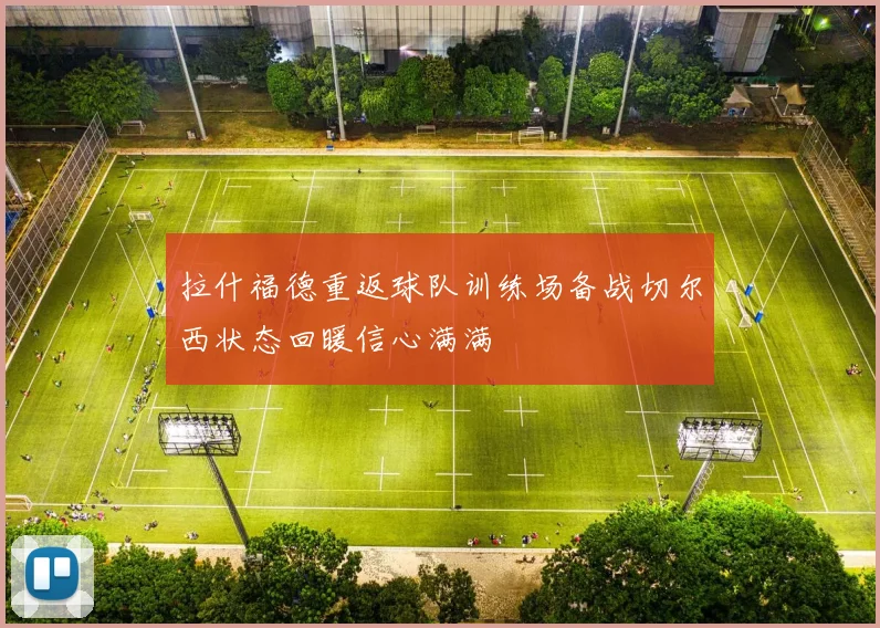 拉什福德重返球队训练场备战切尔西状态回暖信心满满