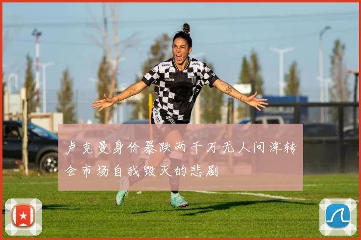 卢克曼身价暴跌两千万无人问津转会市场自我毁灭的悲剧