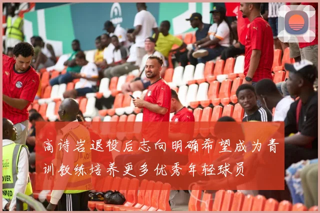 高诗岩退役后志向明确希望成为青训教练培养更多优秀年轻球员
