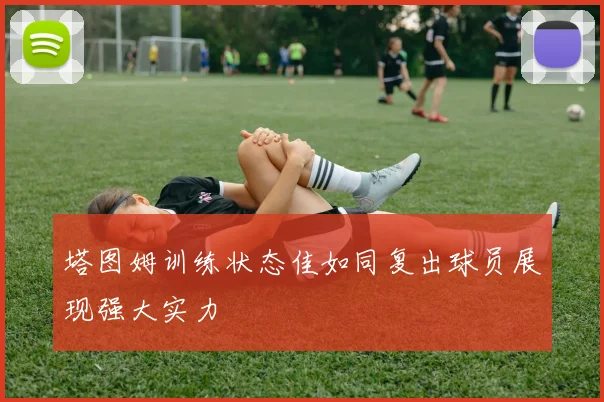 塔图姆训练状态佳如同复出球员展现强大实力