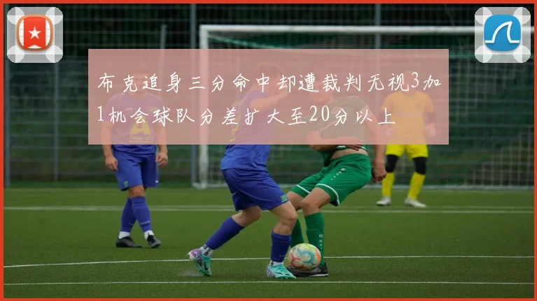 布克追身三分命中却遭裁判无视3加1机会球队分差扩大至20分以上