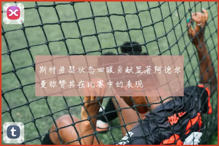斯特劳瑟状态回暖贡献显著阿德尔曼称赞其在比赛中的表现