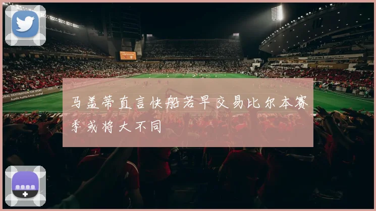 马盖蒂直言快船若早交易比尔本赛季或将大不同