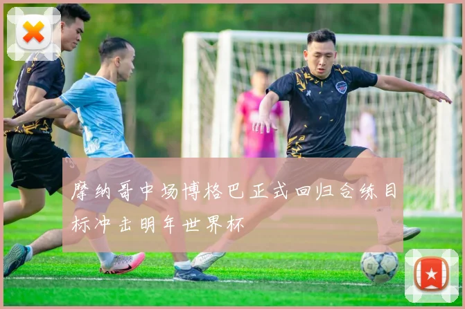 摩纳哥中场博格巴正式回归合练目标冲击明年世界杯