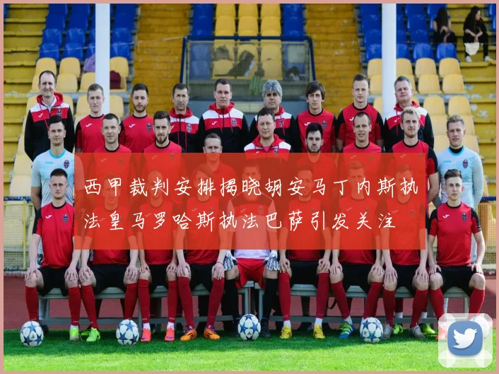 西甲裁判安排揭晓胡安马丁内斯执法皇马罗哈斯执法巴萨引发关注