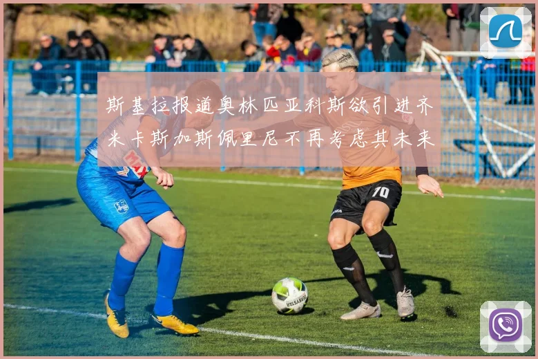 斯基拉报道奥林匹亚科斯欲引进齐米卡斯加斯佩里尼不再考虑其未来