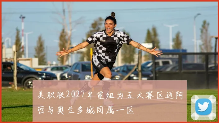 美职联2027年重组为五大赛区迈阿密与奥兰多城同属一区