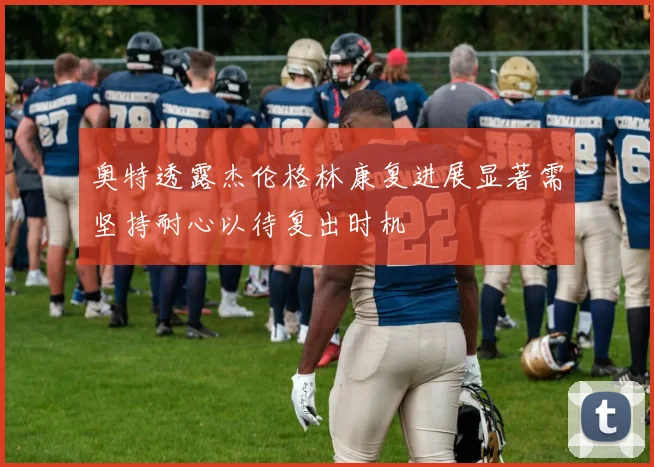 奥特透露杰伦格林康复进展显著需坚持耐心以待复出时机