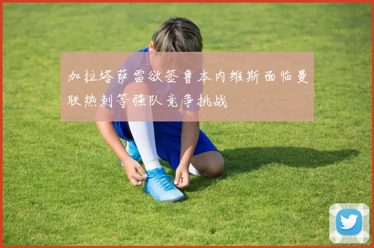 加拉塔萨雷欲签鲁本内维斯面临曼联热刺等强队竞争挑战