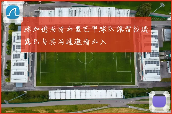 林加德或将加盟巴甲球队佩雷拉透露已与其沟通邀请加入