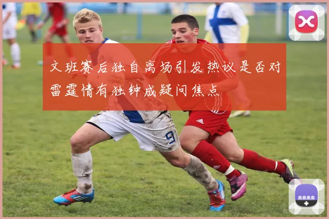 文班赛后独自离场引发热议是否对雷霆情有独钟成疑问焦点
