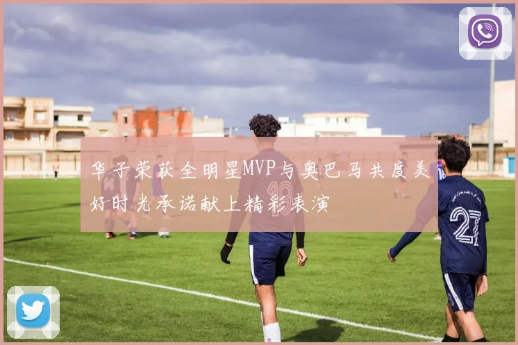 华子荣获全明星MVP与奥巴马共度美好时光承诺献上精彩表演
