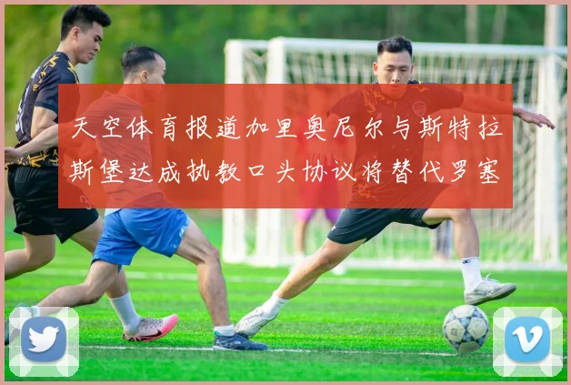 天空体育报道加里奥尼尔与斯特拉斯堡达成执教口头协议将替代罗塞尼尔
