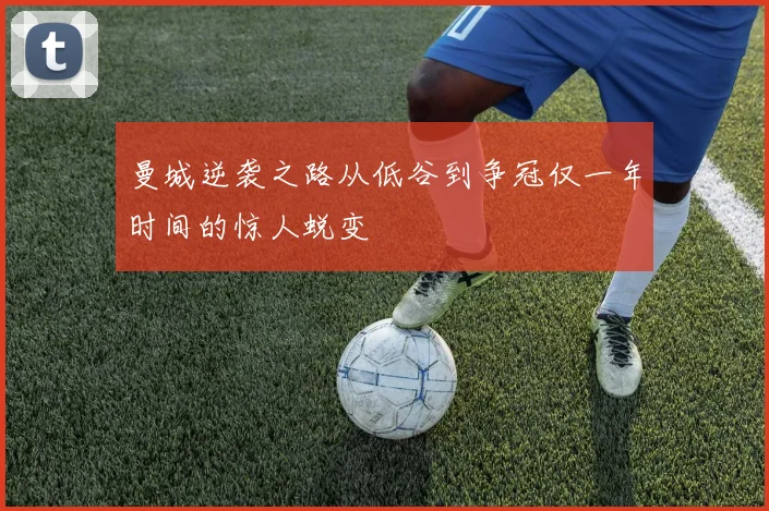 曼城逆袭之路从低谷到争冠仅一年时间的惊人蜕变