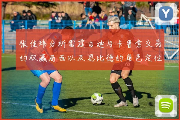 张佳玮分析雷霆吉迪与卡鲁索交易的双赢局面以及恩比德的角色定位