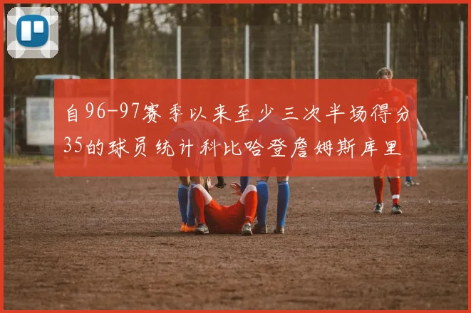 自96-97赛季以来至少三次半场得分35的球员统计科比哈登詹姆斯库里均在列